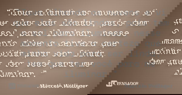 “Tava olhando as nuvens e vi que elas são lindas, pois tem o sol para iluminar, nesse momento tive a certeza que minha vida para ser linda, tem que ter você par... Frase de Marcelo Wolinger.