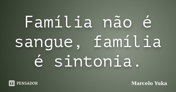 Família não é sangue, família é sintonia.... Frase de Marcelo Yuka.