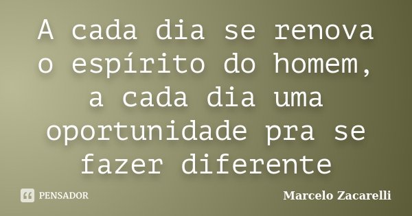 A cada dia se renova o espírito do homem, a cada dia uma oportunidade pra se fazer diferente... Frase de Marcelo Zacarelli.