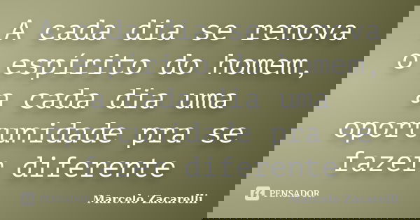 A cada dia se renova o espírito do homem, a cada dia uma oportunidade pra se fazer diferente... Frase de Marcelo Zacarelli.