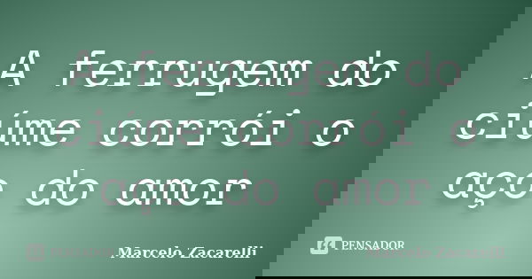 A ferrugem do ciúme corrói o aço do amor... Frase de Marcelo Zacarelli.