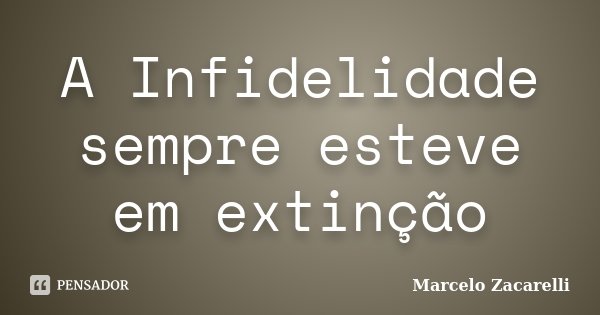 A Infidelidade sempre esteve em extinção... Frase de Marcelo Zacarelli.