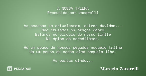 A NOSSA TRILHA Produzido por zacarelli As pessoas se entusiasmam, outras duvidam... Não cruzemos os braços agora Estamos no circulo do nosso limite No ápice do ... Frase de Marcelo Zacarelli.