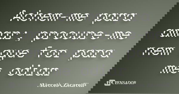 Achem-me para amar; procure-me nem que for para me odiar... Frase de Marcelo Zacarelli.