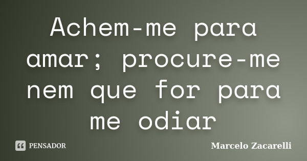 Achem-me para amar; procure-me nem que for para me odiar... Frase de Marcelo Zacarelli.