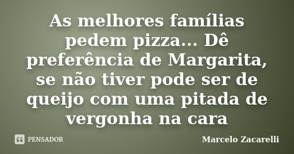As melhores famílias pedem pizza... Dê preferência de Margarita, se não tiver pode ser de queijo com uma pitada de vergonha na cara... Frase de Marcelo Zacarelli.