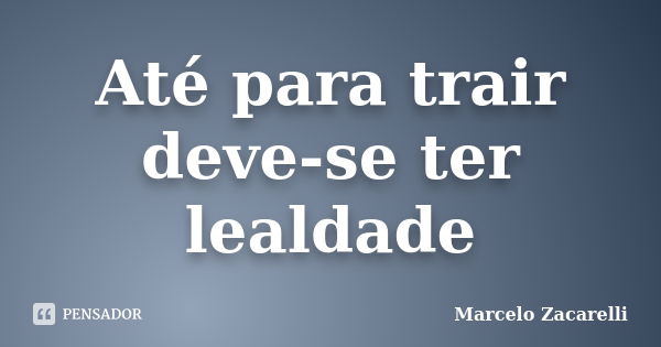 Até para trair deve-se ter lealdade... Frase de Marcelo Zacarelli.