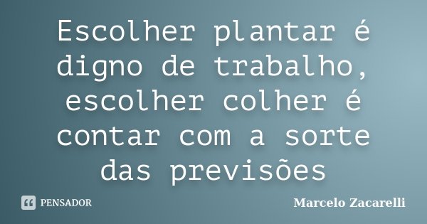 Escolher plantar é digno de trabalho, escolher colher é contar com a sorte das previsões... Frase de Marcelo Zacarelli.