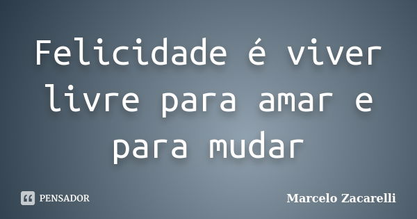 Felicidade é viver livre para amar e para mudar... Frase de Marcelo Zacarelli.