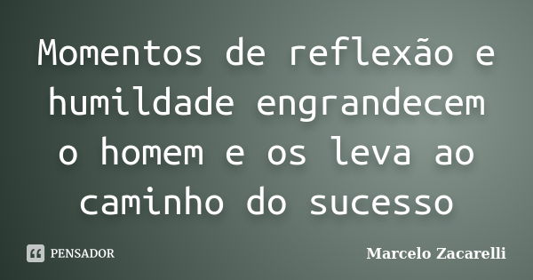 Momentos de reflexão e humildade engrandecem o homem e os leva ao caminho do sucesso... Frase de Marcelo Zacarelli.