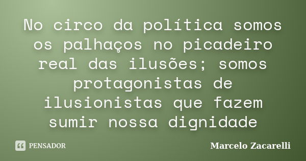 No circo da política somos os palhaços no picadeiro real das ilusões; somos protagonistas de ilusionistas que fazem sumir nossa dignidade... Frase de Marcelo Zacarelli.