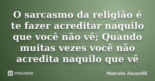 O sarcasmo da religião é te fazer acreditar naquilo que você não vê; Quando muitas vezes você não acredita naquilo que vê... Frase de Marcelo Zacarelli.