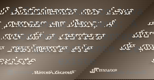 O Sofrimento nos leva a pensar em Deus; A dor nos dá a certeza de que realmente ele existe... Frase de Marcelo Zacarelli.