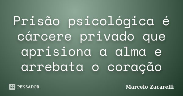 Prisão psicológica é cárcere privado que aprisiona a alma e arrebata o coração... Frase de Marcelo Zacarelli.