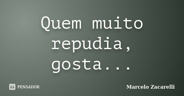 Quem muito repudia, gosta...... Frase de Marcelo Zacarelli.