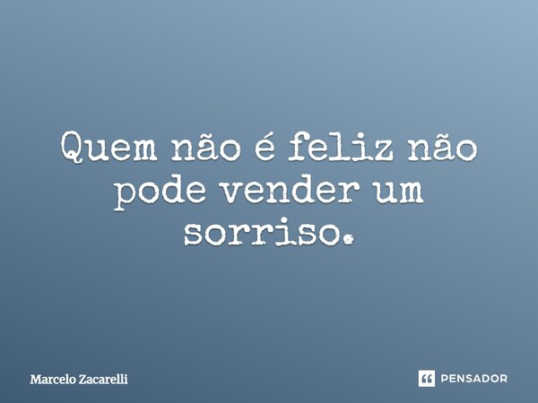 Quem não é feliz não pode vender um sorriso.... Frase de Marcelo Zacarelli.