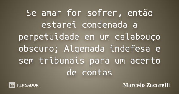 Se amar for sofrer, então estarei condenada a perpetuidade em um calabouço obscuro; Algemada indefesa e sem tribunais para um acerto de contas... Frase de Marcelo Zacarelli.