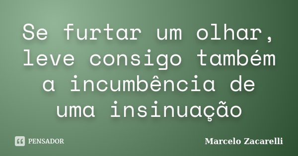 Se furtar um olhar, leve consigo também a incumbência de uma insinuação... Frase de Marcelo Zacarelli.