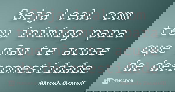 Seja leal com teu inimigo para que não te acuse de desonestidade... Frase de Marcelo Zacarelli.