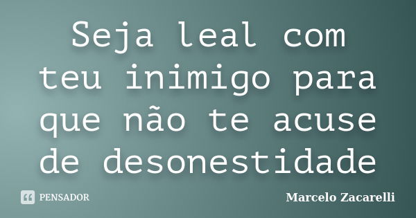 Seja leal com teu inimigo para que não te acuse de desonestidade... Frase de Marcelo Zacarelli.