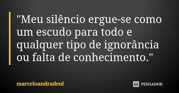 "Meu silêncio ergue-se como um escudo para todo e qualquer tipo de ignorância ou falta de conhecimento."... Frase de marceloandradeof.