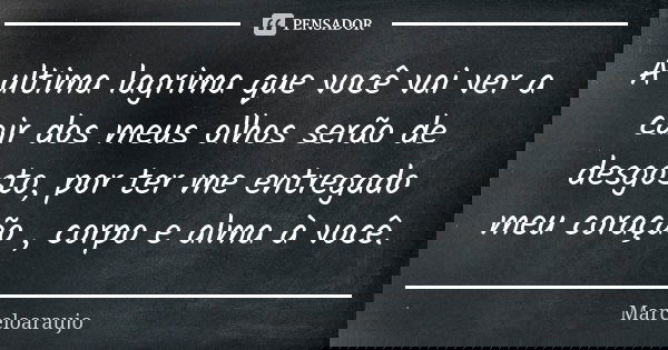 A ultima lagrima que você vai ver a cair dos meus olhos serão de desgosto, por ter me entregado meu coração , corpo e alma à você.... Frase de Marceloaraujo.
