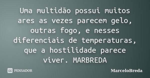 Uma multidão possui muitos ares as vezes parecem gelo, outras fogo, e nesses diferenciais de temperaturas, que a hostilidade parece viver. MARBREDA... Frase de MarceloBreda.