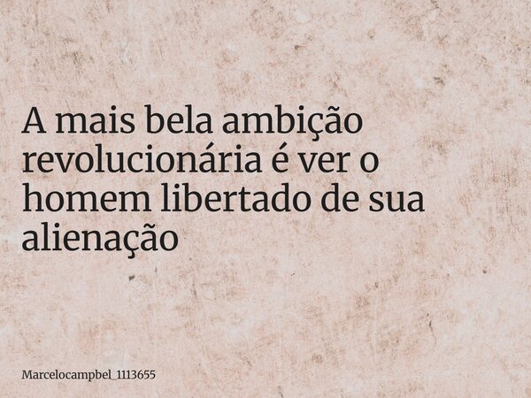 A mais bela ambição revolucionária é ver o homem libertado de sua alienação... Frase de marcelocampbel_1113655.