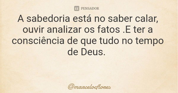 A sabedoria está no saber calar, ouvir analizar os fatos .E ter a consciência de que tudo no tempo de Deus.... Frase de marcelocflores.