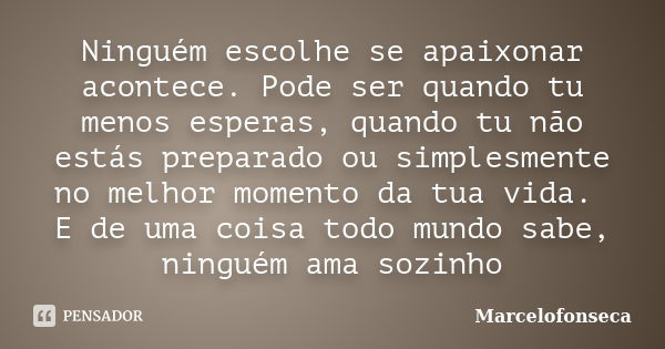 Ninguém escolhe se apaixonar acontece. Pode ser quando tu menos esperas, quando tu não estás preparado ou simplesmente no melhor momento da tua vida. E de uma c... Frase de Marcelofonseca.