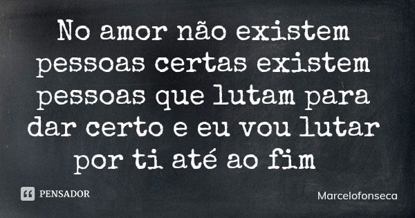 No amor não existem pessoas certas existem pessoas que lutam para dar certo e eu vou lutar por ti até ao fim... Frase de Marcelofonseca.