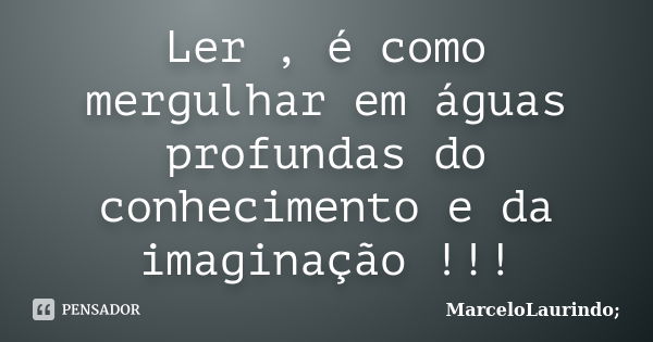 Ler , é como mergulhar em águas profundas do conhecimento e da imaginação !!!... Frase de MarceloLaurindo;.