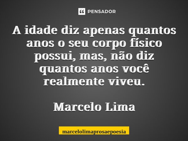 ⁠A idade diz apenas quantos anos o seu corpo físico possui, mas, não diz quantos anos você realmente viveu. Marcelo Lima... Frase de marcelolimaprosaepoesia.