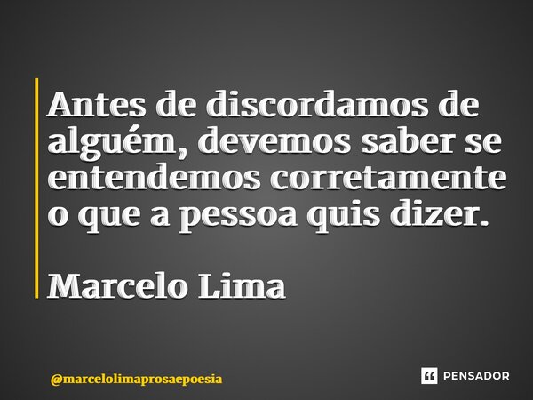 ⁠Antes de discordamos de alguém, devemos saber se entendemos corretamente o que a pessoa quis dizer. Marcelo Lima... Frase de marcelolimaprosaepoesia.