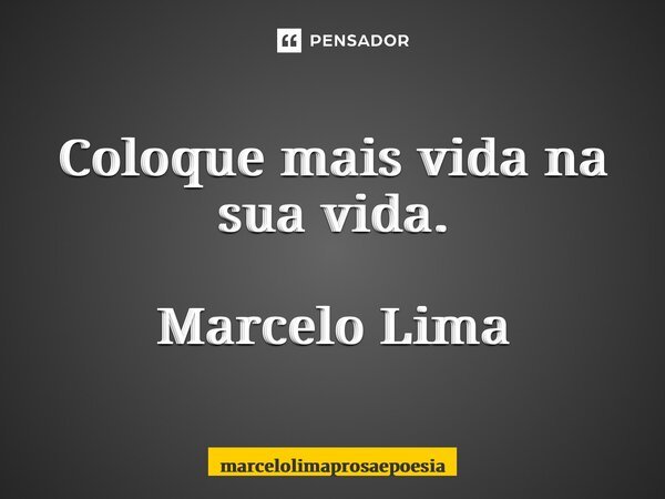 Coloque mais vida na sua vida. Marcelo Lima... Frase de marcelolimaprosaepoesia.
