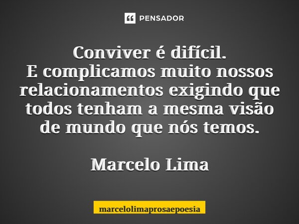 ⁠Conviver é difícil. E complicamos muito nossos relacionamentos exigindo que todos tenham a mesma visão de mundo que nós temos. Marcelo Lima... Frase de marcelolimaprosaepoesia.