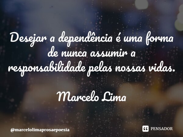 ⁠Desejar a dependência é uma forma de nunca assumir a responsabilidade pelas nossas vidas. Marcelo Lima... Frase de marcelolimaprosaepoesia.