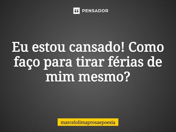 Eu ⁠estou cansado! Como faço para tirar férias de mim mesmo?... Frase de marcelolimaprosaepoesia.