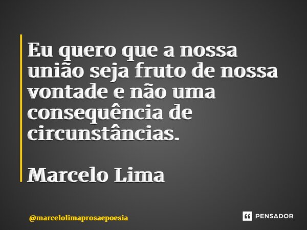 ⁠Eu quero que a nossa união seja fruto de nossa vontade e não uma consequência de circunstâncias. Marcelo Lima... Frase de marcelolimaprosaepoesia.
