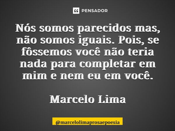 ⁠Nós somos parecidos mas, não somos iguais. Pois, se fôssemos você não teria nada para completar em mim e nem eu em você. Marcelo Lima... Frase de marcelolimaprosaepoesia.