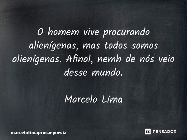 O homem vive procurando alienígenas, mas todos somos alienígenas. Afinal, nenhum de nós veio desse mundo. Marcelo Lima... Frase de marcelolimaprosaepoesia.