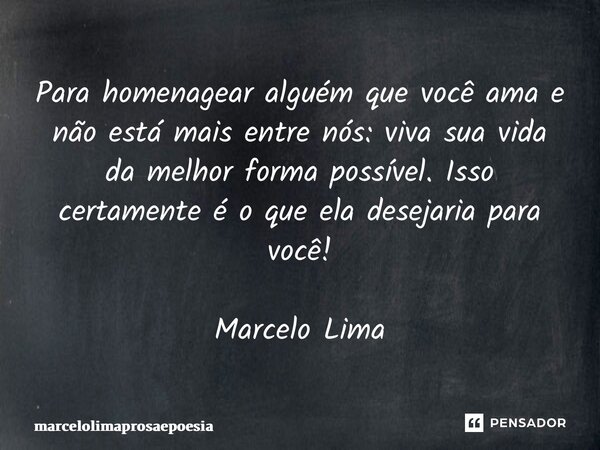 ⁠Para homenagear alguém que você ama e não está mais entre nós: viva sua vida da melhor forma possível. Isso certamente é o que ela desejaria para você! Marcelo... Frase de marcelolimaprosaepoesia.