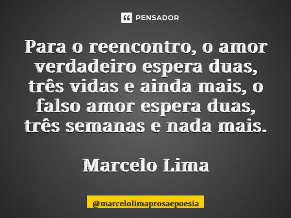 ⁠Para o reencontro, o amor verdadeiro espera duas, três vidas e ainda mais, o falso amor espera duas, três semanas e nada mais. Marcelo Lima... Frase de marcelolimaprosaepoesia.