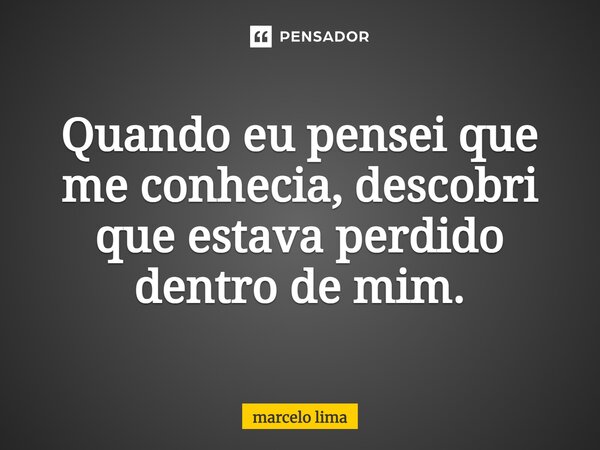 ⁠Quando eu pensei que me conhecia, descobri que estava perdido dentro de mim.... Frase de Marcelo Lima.