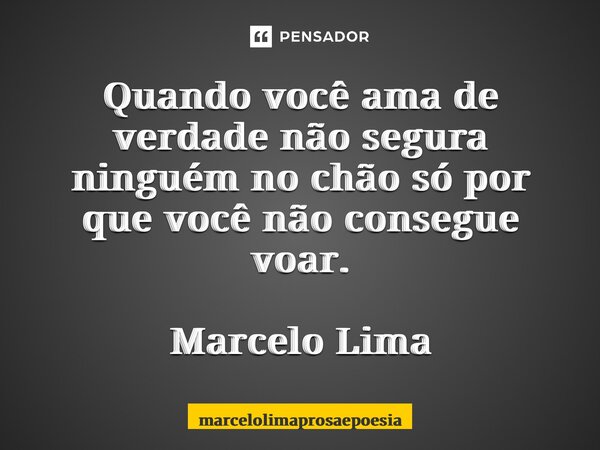 ⁠Quando você ama de verdade não segura ninguém no chão só por que você não consegue voar. Marcelo Lima... Frase de marcelolimaprosaepoesia.