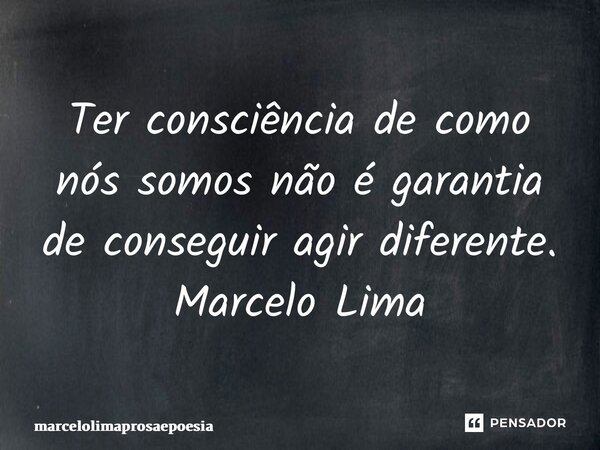 ⁠Ter consciência de como nós somos não é garantia de conseguir agir diferente. Marcelo Lima... Frase de marcelolimaprosaepoesia.