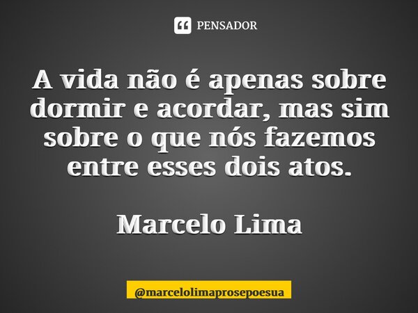 ⁠A vida não é apenas sobre dormir e acordar, mas sim sobre o que nós fazemos entre esses dois atos. Marcelo Lima... Frase de marcelolimaprosepoesua.