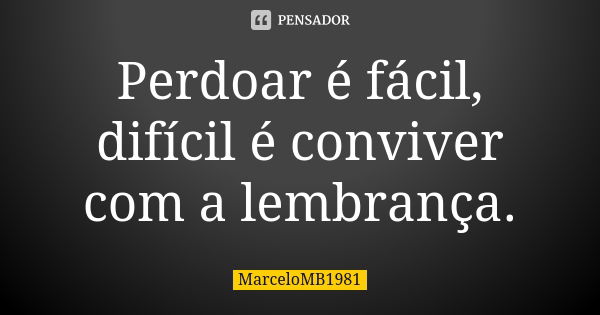 Perdoar é fácil, difícil é conviver com a lembrança.... Frase de MarceloMB1981.