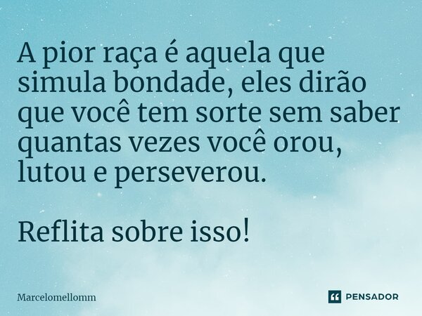 A pior raça é aquela que simula bondade, eles dirão que você tem sorte sem saber quantas vezes você orou, lutou e perseverou. Reflita sobre isso!... Frase de Marcelomellomm.
