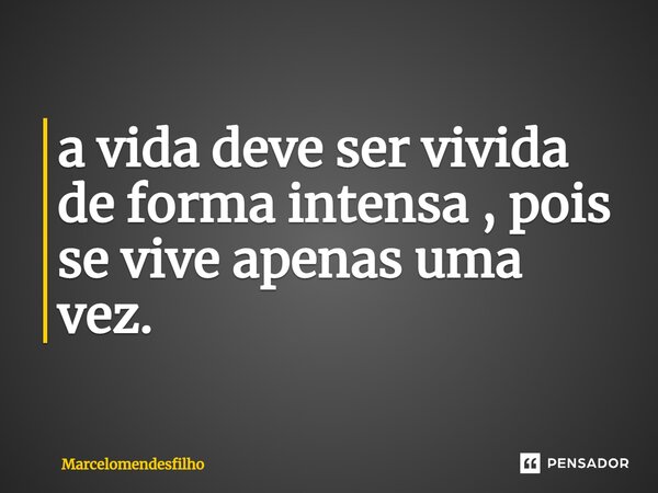 ⁠a vida deve ser vivida de forma intensa , pois se vive apenas uma vez.... Frase de Marcelomendesfilho.